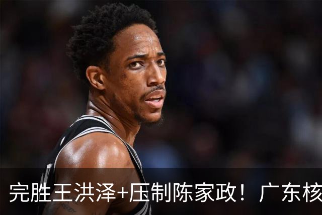 完胜王洪泽+压制陈家政！广东核心崛起，杜锋是否会交易徐杰？